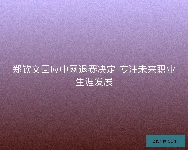 郑钦文回应中网退赛决定 专注未来职业生涯发展