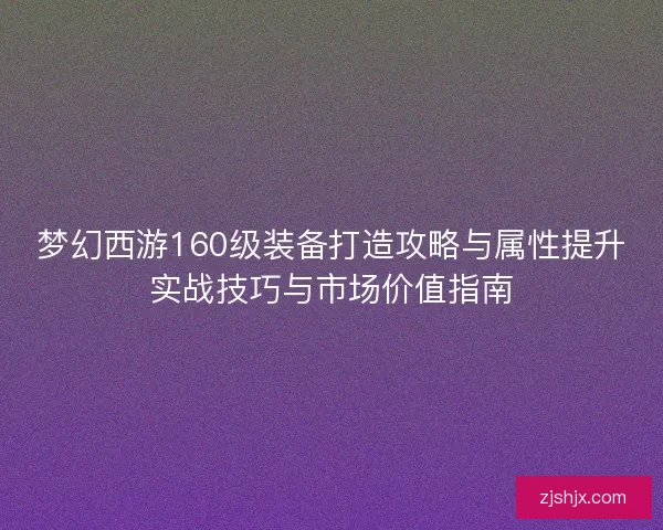 梦幻西游160级装备打造攻略与属性提升实战技巧与市场价值指南 梦幻西游160级装备打造攻略与属性提升实战技巧与市场价值指南