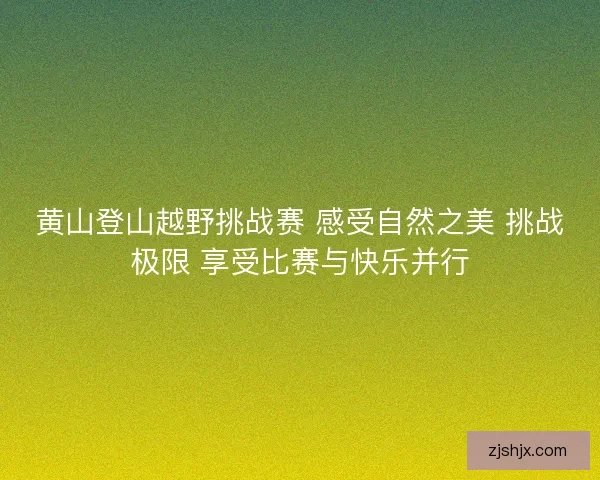 黄山登山越野挑战赛 感受自然之美 挑战极限 享受比赛与快乐并行