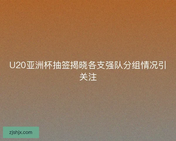 U20亚洲杯抽签揭晓各支强队分组情况引关注 U20亚洲杯抽签揭晓各支强队分组情况引关注